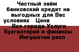 Частный займ, банковский кредит на выгодных для Вас условиях › Цена ­ 3 000 000 - Все города Услуги » Бухгалтерия и финансы   . Ингушетия респ.